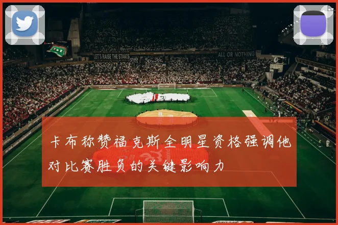 卡布称赞福克斯全明星资格强调他对比赛胜负的关键影响力