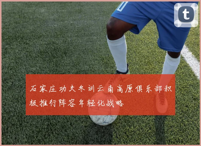 石家庄功夫冬训云南高原俱乐部积极推行阵容年轻化战略
