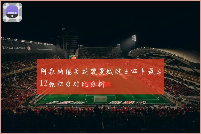 阿森纳能否逆袭曼城过去四季最后12轮积分对比分析