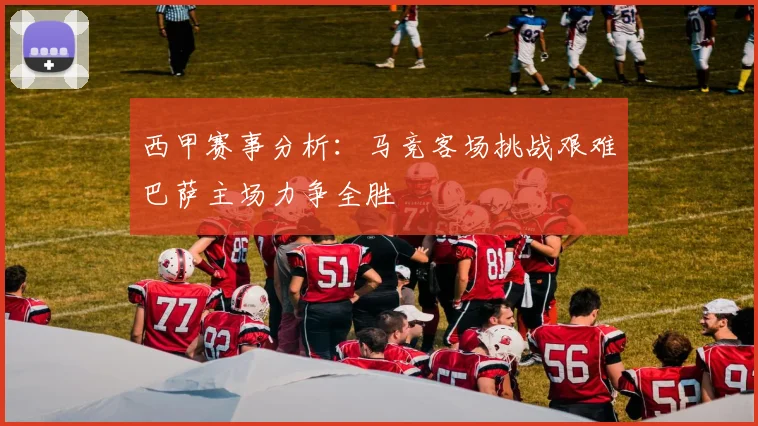 西甲赛事分析：马竞客场挑战艰难巴萨主场力争全胜