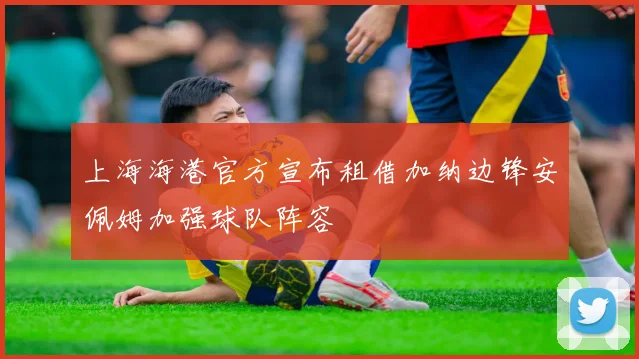 上海海港官方宣布租借加纳边锋安佩姆加强球队阵容