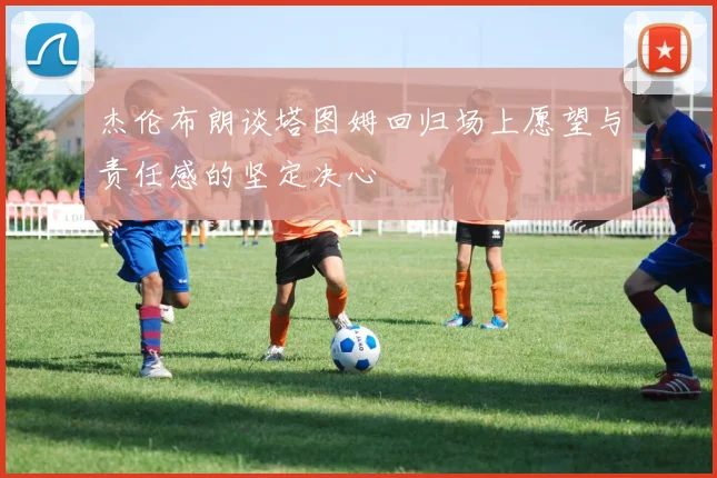 杰伦布朗谈塔图姆回归场上愿望与责任感的坚定决心