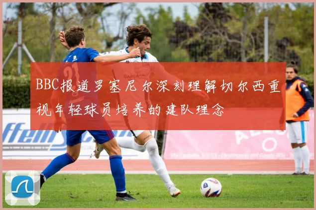 BBC报道罗塞尼尔深刻理解切尔西重视年轻球员培养的建队理念