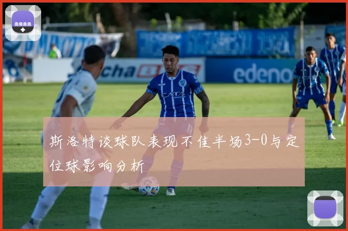 斯洛特谈球队表现不佳半场3-0与定位球影响分析