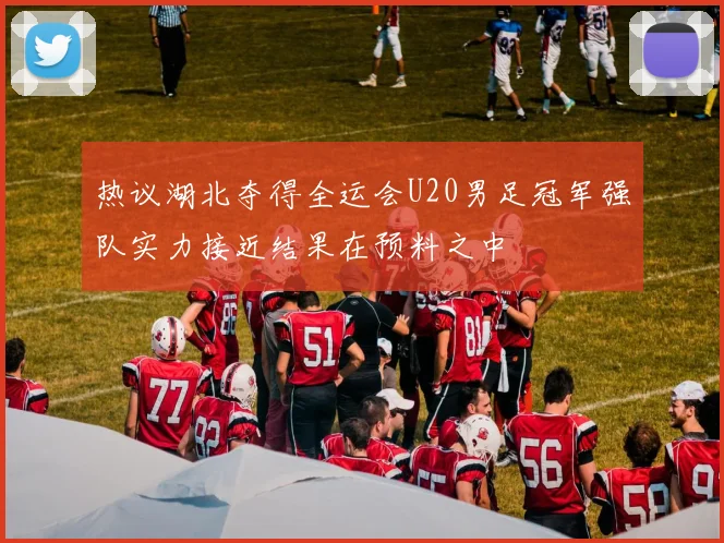 热议湖北夺得全运会U20男足冠军强队实力接近结果在预料之中