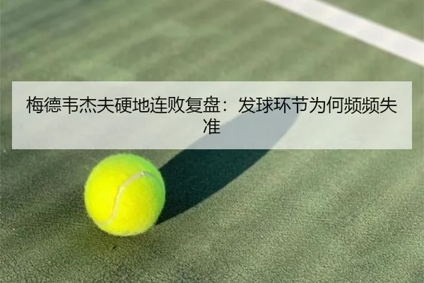梅德韦杰夫硬地连败复盘：发球环节为何频频失准（jiangnan）